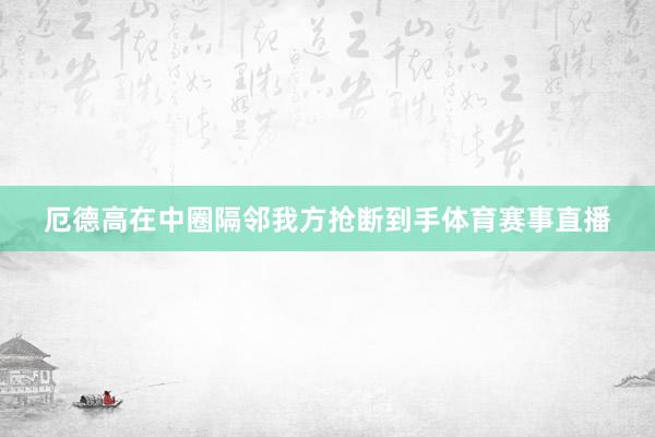 厄德高在中圈隔邻我方抢断到手体育赛事直播