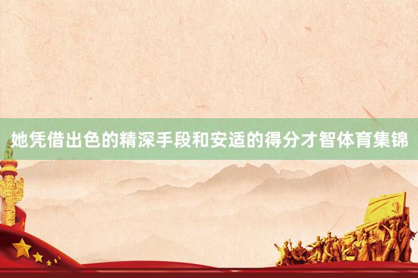 她凭借出色的精深手段和安适的得分才智体育集锦