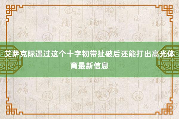 艾萨克际遇过这个十字韧带扯破后还能打出高光体育最新信息