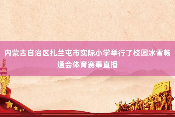 内蒙古自治区扎兰屯市实际小学举行了校园冰雪畅通会体育赛事直播