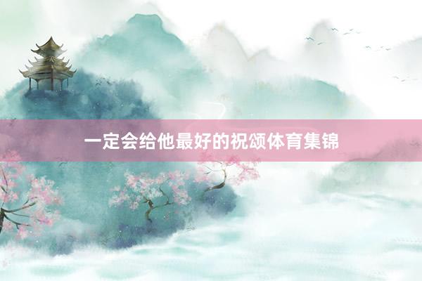 一定会给他最好的祝颂体育集锦