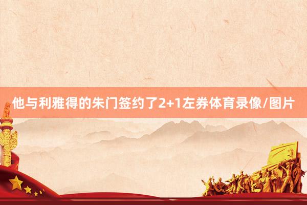 他与利雅得的朱门签约了2+1左券体育录像/图片