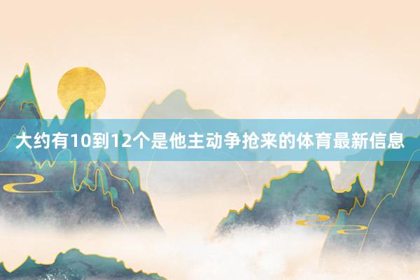 大约有10到12个是他主动争抢来的体育最新信息