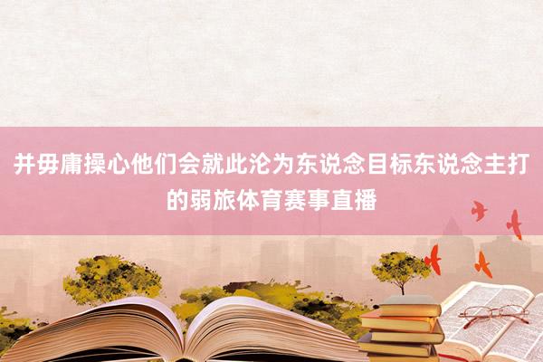 并毋庸操心他们会就此沦为东说念目标东说念主打的弱旅体育赛事直播