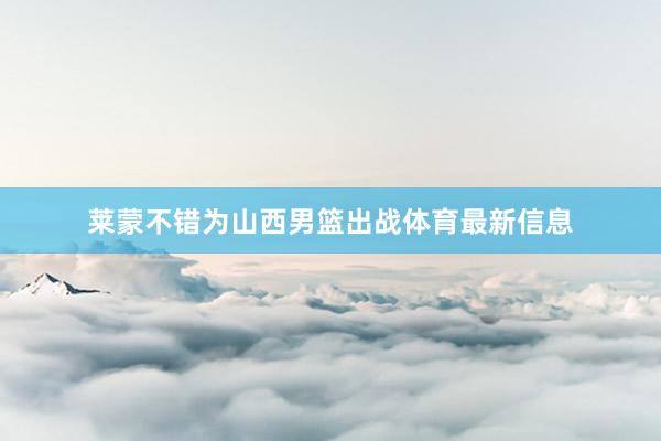 莱蒙不错为山西男篮出战体育最新信息