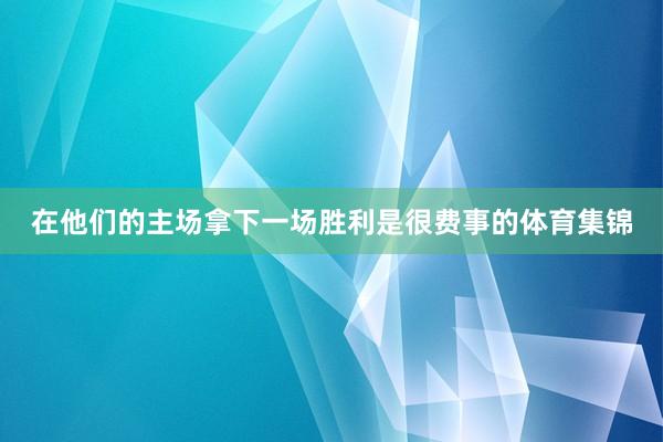 在他们的主场拿下一场胜利是很费事的体育集锦