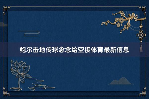 鲍尔击地传球念念给空接体育最新信息