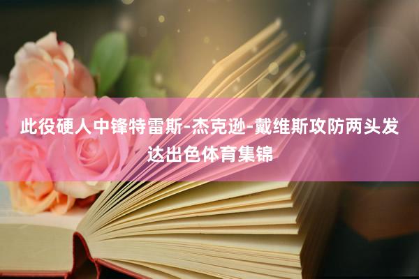 此役硬人中锋特雷斯-杰克逊-戴维斯攻防两头发达出色体育集锦