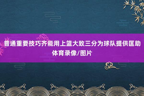 普通重要技巧齐能用上篮大致三分为球队提供匡助体育录像/图片
