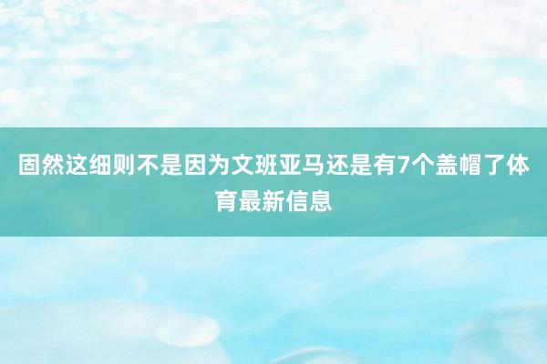 固然这细则不是因为文班亚马还是有7个盖帽了体育最新信息