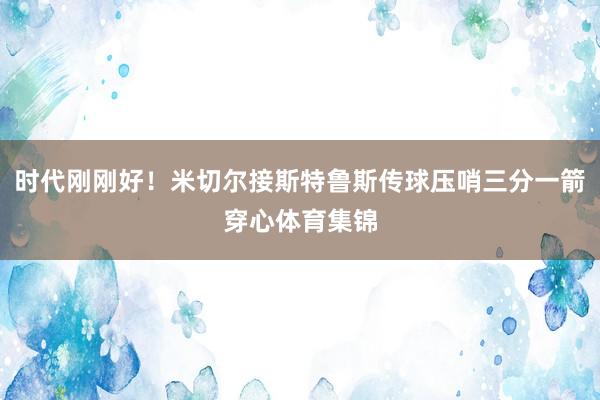 时代刚刚好！米切尔接斯特鲁斯传球压哨三分一箭穿心体育集锦