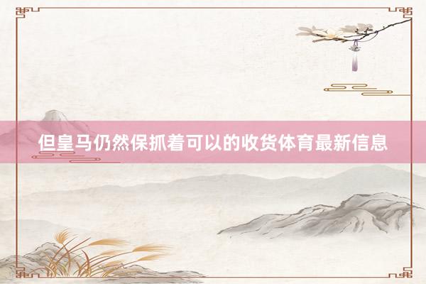 但皇马仍然保抓着可以的收货体育最新信息