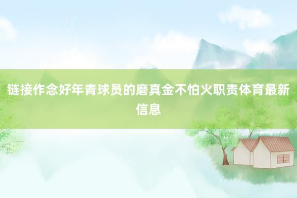 链接作念好年青球员的磨真金不怕火职责体育最新信息