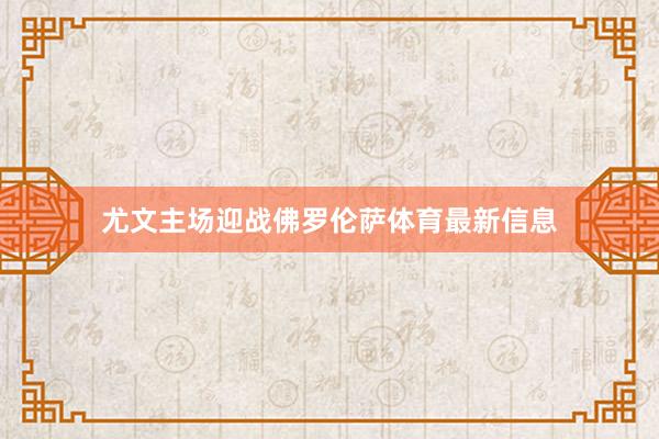 尤文主场迎战佛罗伦萨体育最新信息