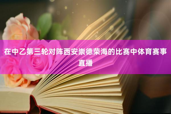 在中乙第三轮对阵西安崇德荣海的比赛中体育赛事直播