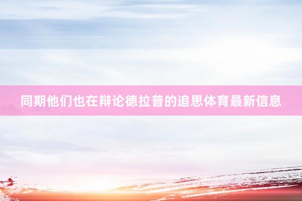 同期他们也在辩论德拉普的追思体育最新信息