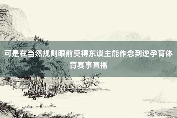 可是在当然规则眼前莫得东谈主能作念到逆孕育体育赛事直播