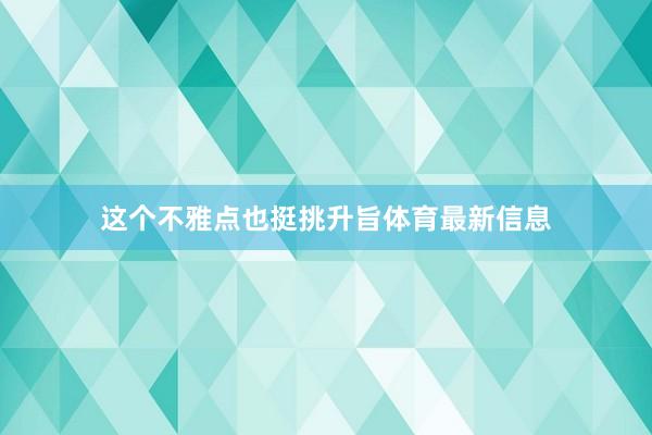 这个不雅点也挺挑升旨体育最新信息