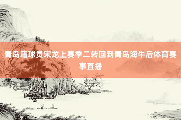 青岛籍球员宋龙上赛季二转回到青岛海牛后体育赛事直播