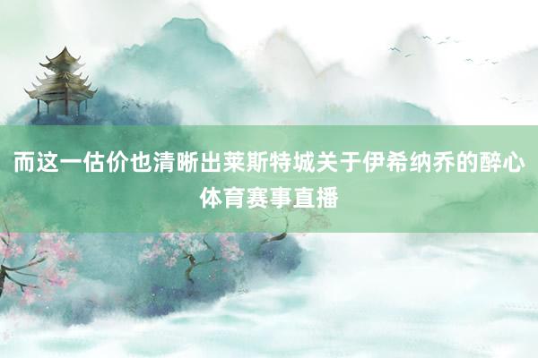 而这一估价也清晰出莱斯特城关于伊希纳乔的醉心体育赛事直播