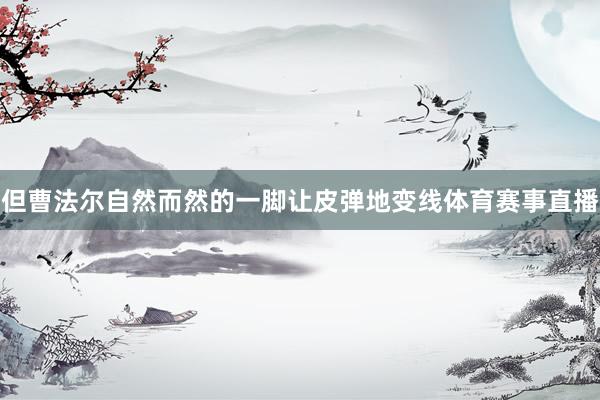 但曹法尔自然而然的一脚让皮弹地变线体育赛事直播