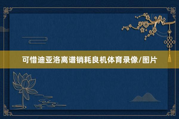 可惜迪亚洛离谱销耗良机体育录像/图片
