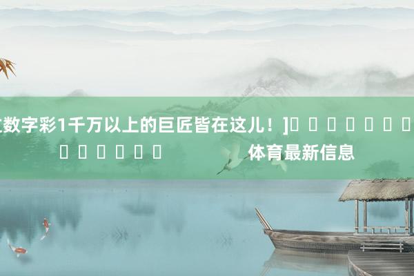 中过数字彩1千万以上的巨匠皆在这儿！]															                体育最新信息