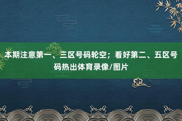 本期注意第一、三区号码轮空；看好第二、五区号码热出体育录像/图片
