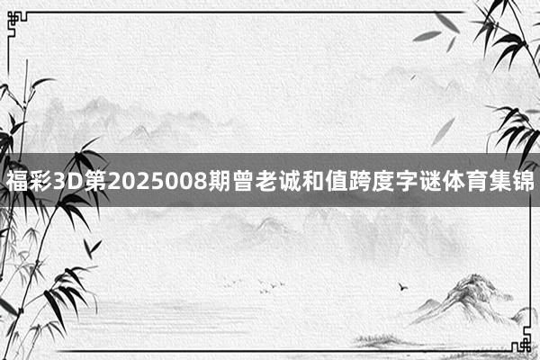 福彩3D第2025008期曾老诚和值跨度字谜体育集锦