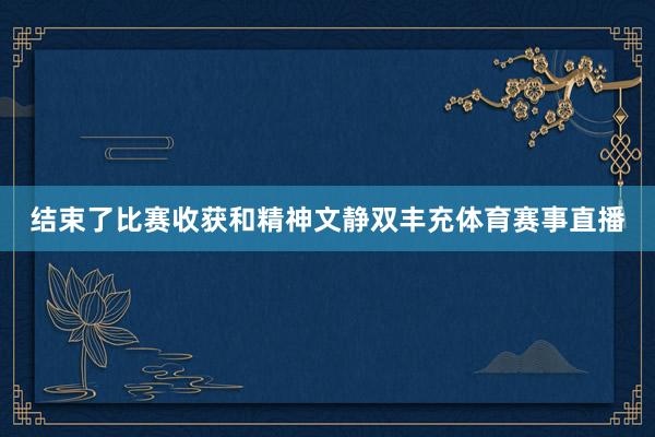 结束了比赛收获和精神文静双丰充体育赛事直播