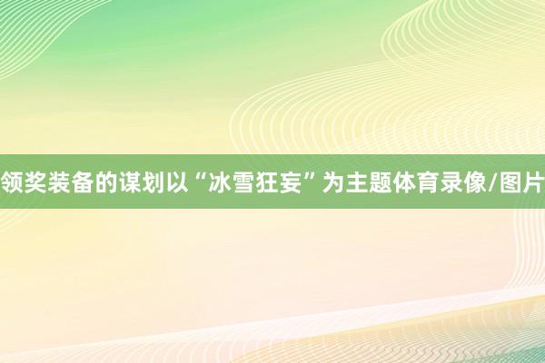 领奖装备的谋划以“冰雪狂妄”为主题体育录像/图片