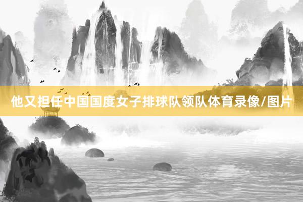 他又担任中国国度女子排球队领队体育录像/图片