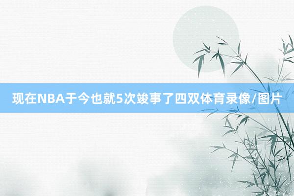 现在NBA于今也就5次竣事了四双体育录像/图片