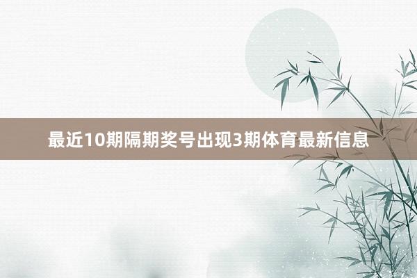 最近10期隔期奖号出现3期体育最新信息