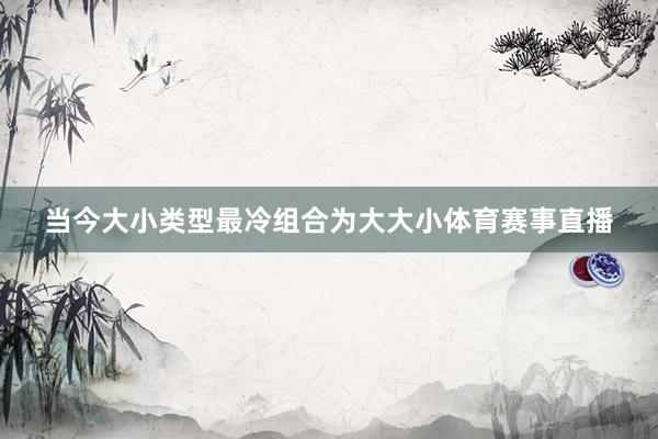 当今大小类型最冷组合为大大小体育赛事直播