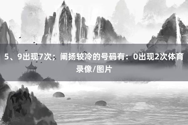 5、9出现7次；阐扬较冷的号码有：0出现2次体育录像/图片