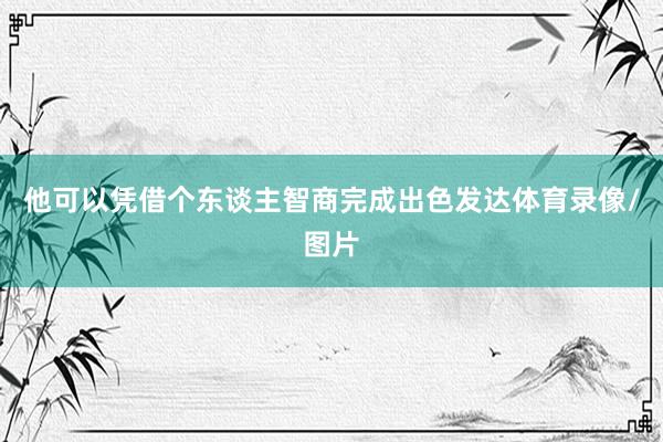 他可以凭借个东谈主智商完成出色发达体育录像/图片