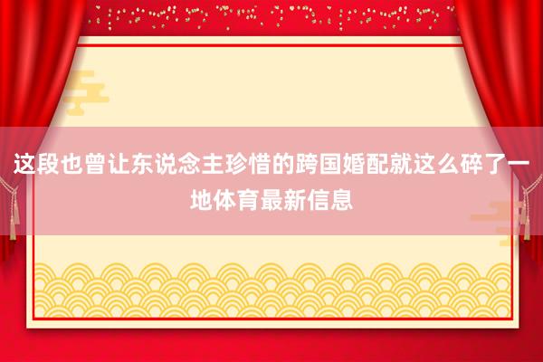 这段也曾让东说念主珍惜的跨国婚配就这么碎了一地体育最新信息