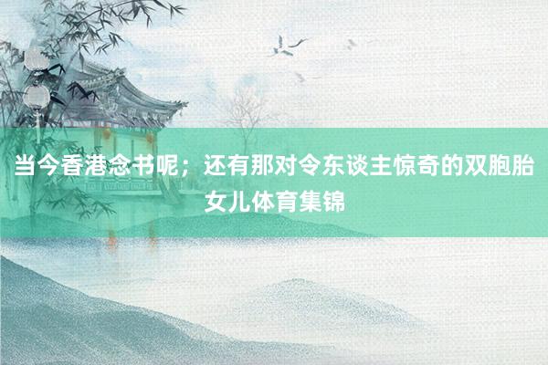 当今香港念书呢；还有那对令东谈主惊奇的双胞胎女儿体育集锦