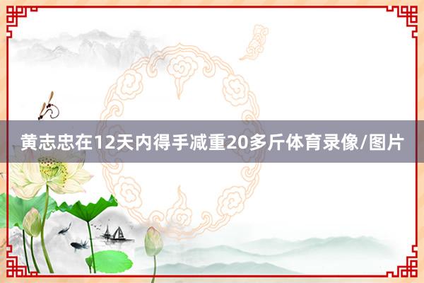 黄志忠在12天内得手减重20多斤体育录像/图片