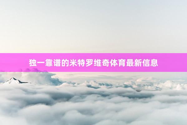 独一靠谱的米特罗维奇体育最新信息
