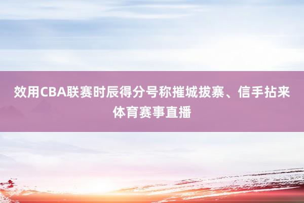 效用CBA联赛时辰得分号称摧城拔寨、信手拈来体育赛事直播