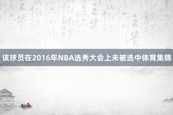 该球员在2016年NBA选秀大会上未被选中体育集锦