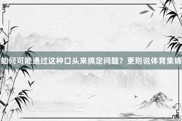 如何可能通过这种口头来搞定问题？更别说体育集锦