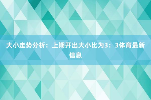 大小走势分析：上期开出大小比为3：3体育最新信息