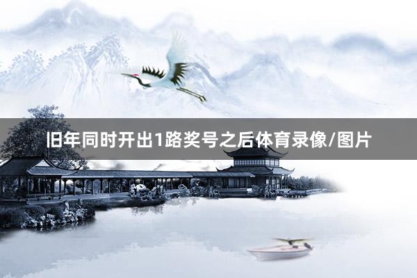 旧年同时开出1路奖号之后体育录像/图片