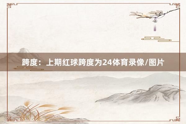 跨度：上期红球跨度为24体育录像/图片