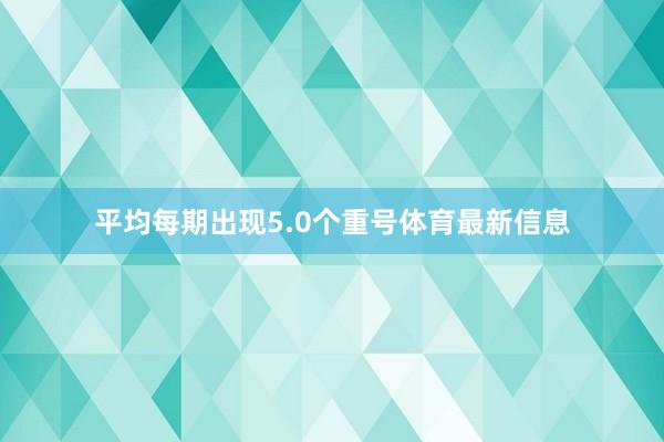 平均每期出现5.0个重号体育最新信息