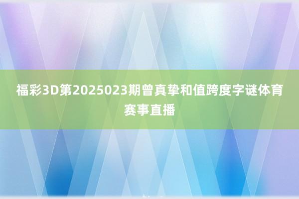福彩3D第2025023期曾真挚和值跨度字谜体育赛事直播