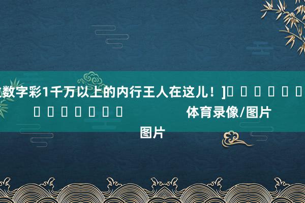 中过数字彩1千万以上的内行王人在这儿！]															                体育录像/图片